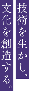 技術を生かし、文化を創造する。