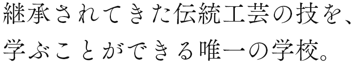 継承されてきた伝統工芸の技を、学ぶことができる唯一の学校。